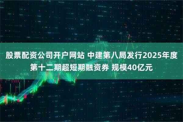 股票配资公司开户网站 中建第八局发行2025年度第十二期超短期融资券 规模40亿元