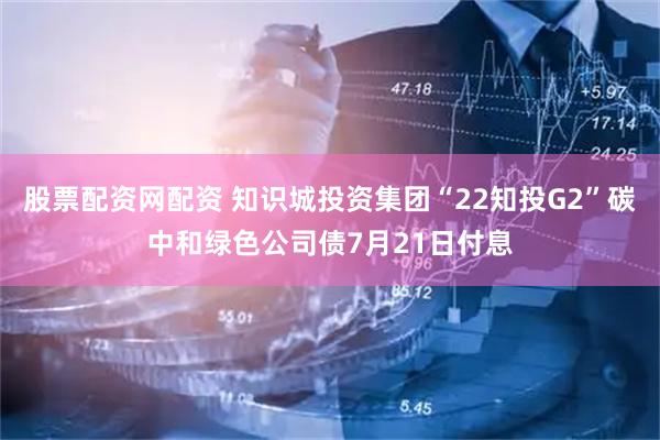 股票配资网配资 知识城投资集团“22知投G2”碳中和绿色公司债7月21日付息