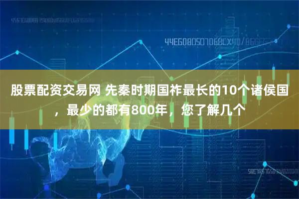 股票配资交易网 先秦时期国祚最长的10个诸侯国，最少的都有800年，您了解几个