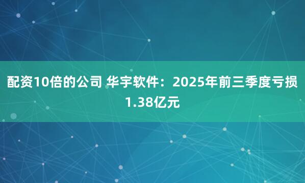 配资10倍的公司 华宇软件：2025年前三季度亏损1.38亿元