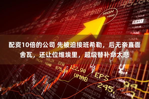 配资10倍的公司 先被迫接班希勒，后无奈直面舍瓦，还让位维埃里，超级替补命太悲