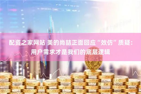 配资之家网站 美的尚喆正面回应“效仿”质疑：用户需求才是我们的底层逻辑