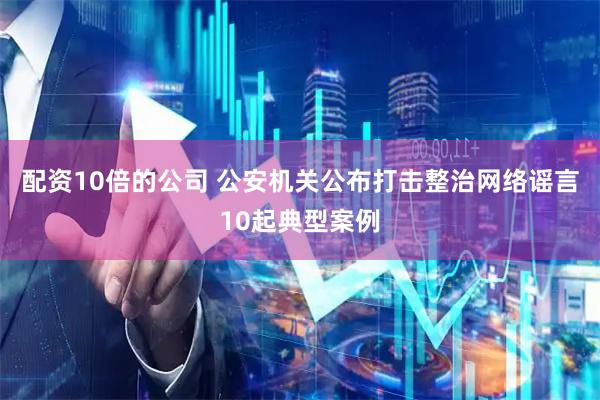 配资10倍的公司 公安机关公布打击整治网络谣言10起典型案例