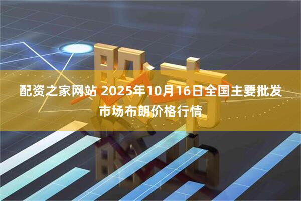 配资之家网站 2025年10月16日全国主要批发市场布朗价格行情