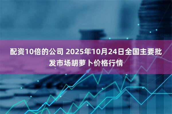配资10倍的公司 2025年10月24日全国主要批发市场胡萝卜价格行情