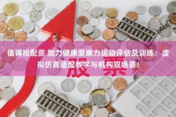 值得投配资 加力健康爱康力运动评估及训练：虚拟仿真适配教学与机构双场景！