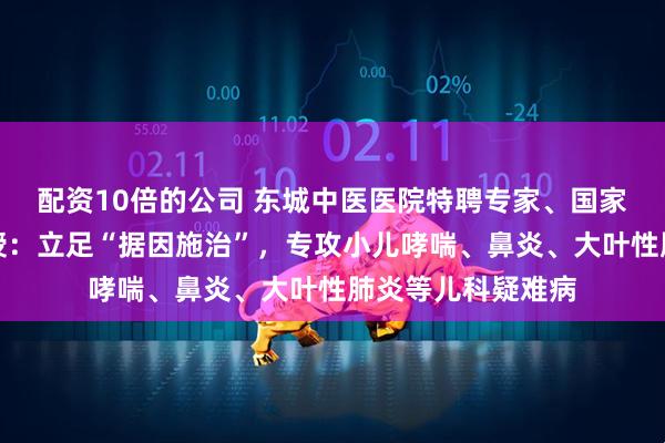 配资10倍的公司 东城中医医院特聘专家、国家名老中医赵坤教授:立足“据因施治”,专攻小儿哮喘、鼻炎、大叶性肺炎等儿科疑难病