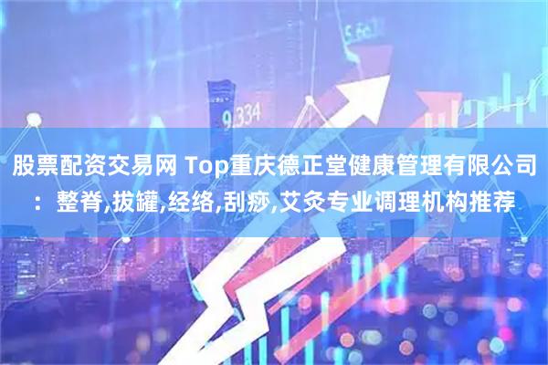 股票配资交易网 Top重庆德正堂健康管理有限公司:整脊,拔罐,经络,刮痧,艾灸专业调理机构推荐