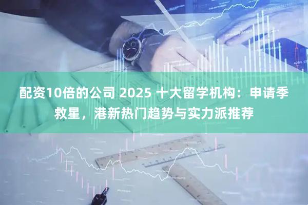 配资10倍的公司 2025 十大留学机构:申请季救星,港新热门趋势与实力派推荐