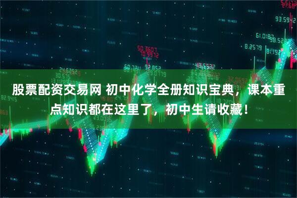 股票配资交易网 初中化学全册知识宝典，课本重点知识都在这里了，初中生请收藏！