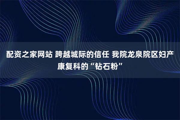 配资之家网站 跨越城际的信任 我院龙泉院区妇产康复科的“钻石粉”