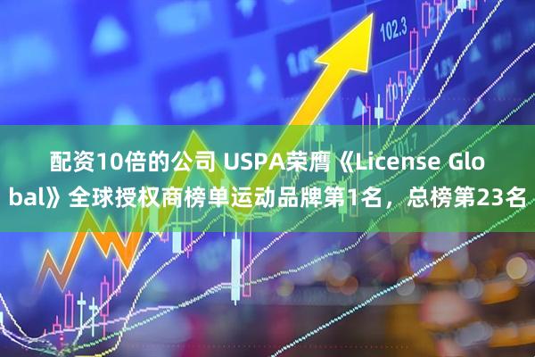 配资10倍的公司 USPA荣膺《License Global》全球授权商榜单运动品牌第1名,总榜第23名