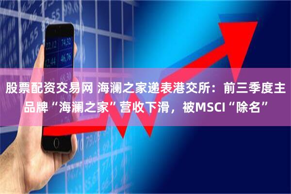 股票配资交易网 海澜之家递表港交所:前三季度主品牌“海澜之家”营收下滑,被MSCI“除名”