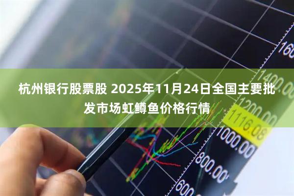 杭州银行股票股 2025年11月24日全国主要批发市场虹鳟鱼价格行情