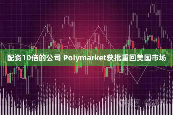 配资10倍的公司 Polymarket获批重回美国市场