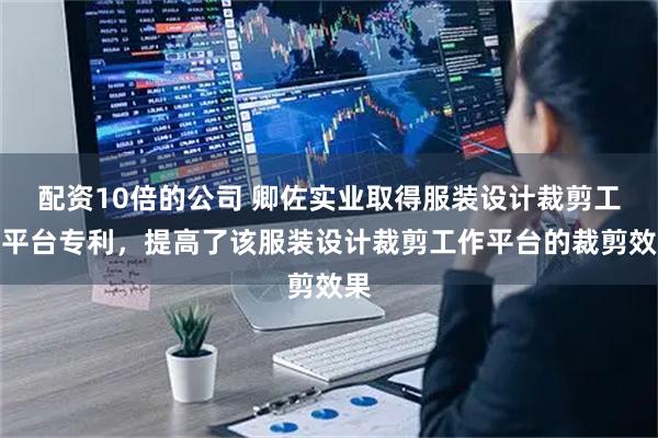 配资10倍的公司 卿佐实业取得服装设计裁剪工作平台专利，提高了该服装设计裁剪工作平台的裁剪效果
