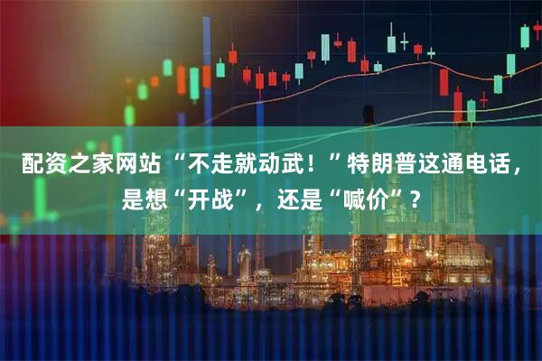 配资之家网站 “不走就动武！”特朗普这通电话，是想“开战”，还是“喊价”？