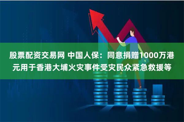股票配资交易网 中国人保：同意捐赠1000万港元用于香港大埔火灾事件受灾民众紧急救援等
