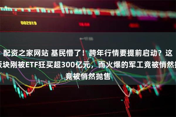 配资之家网站 基民懵了！跨年行情要提前启动？这个板块刚被ETF狂买超300亿元，而火爆的军工竟被悄然抛售