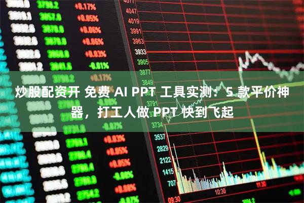 炒股配资开 免费 AI PPT 工具实测：5 款平价神器，打工人做 PPT 快到飞起