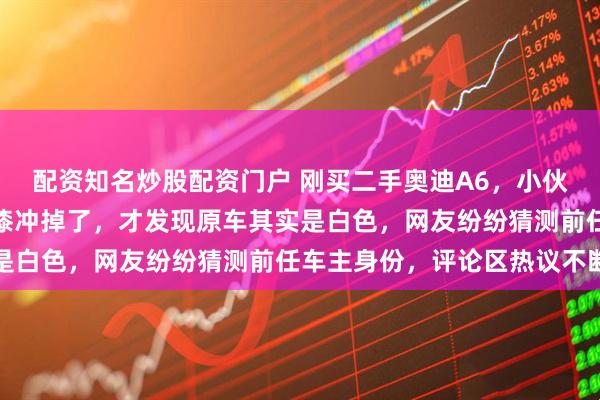 配资知名炒股配资门户 刚买二手奥迪A6,小伙洗车时用高压水枪把黑漆冲掉了,才发现原车其实是白色,网友纷纷猜测前任车主身份,评论区热议不断