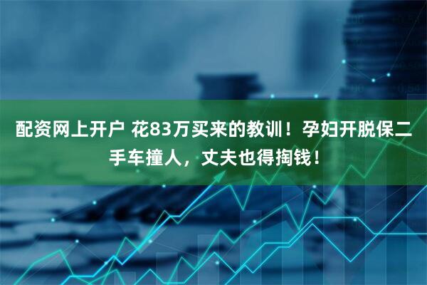 配资网上开户 花83万买来的教训！孕妇开脱保二手车撞人，丈夫也得掏钱！