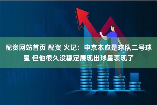 配资网站首页 配资 火记：申京本应是球队二号球星 但他很久没稳定展现出球星表现了